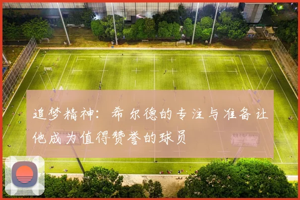 追梦精神：希尔德的专注与准备让他成为值得赞誉的球员