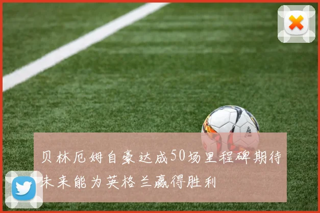 贝林厄姆自豪达成50场里程碑期待未来能为英格兰赢得胜利