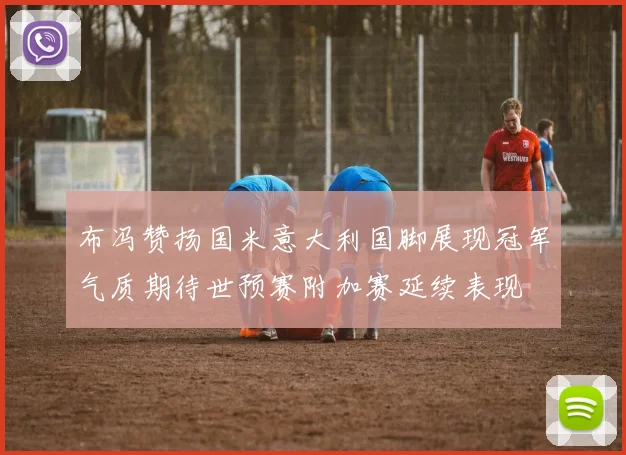 布冯赞扬国米意大利国脚展现冠军气质期待世预赛附加赛延续表现