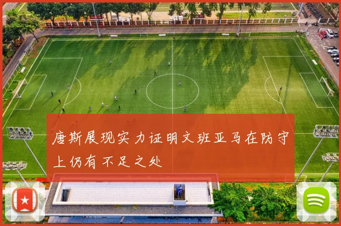 唐斯展现实力证明文班亚马在防守上仍有不足之处