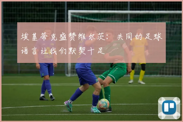 埃基蒂克盛赞维尔茨：共同的足球语言让我们默契十足