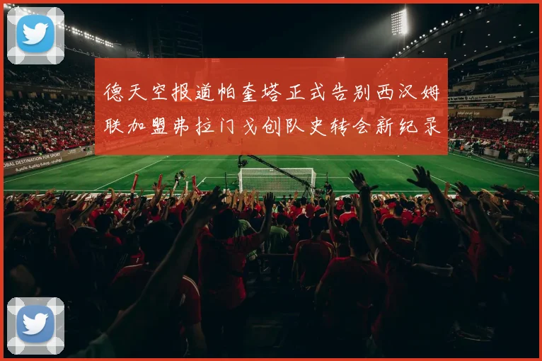 德天空报道帕奎塔正式告别西汉姆联加盟弗拉门戈创队史转会新纪录