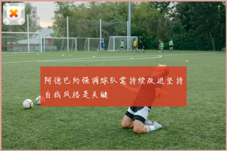 阿德巴约强调球队需持续改进坚持自我风格是关键