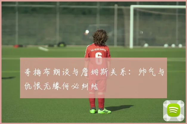 夸梅布朗谈与詹姆斯关系：帅气与仇恨无缘何必纠结