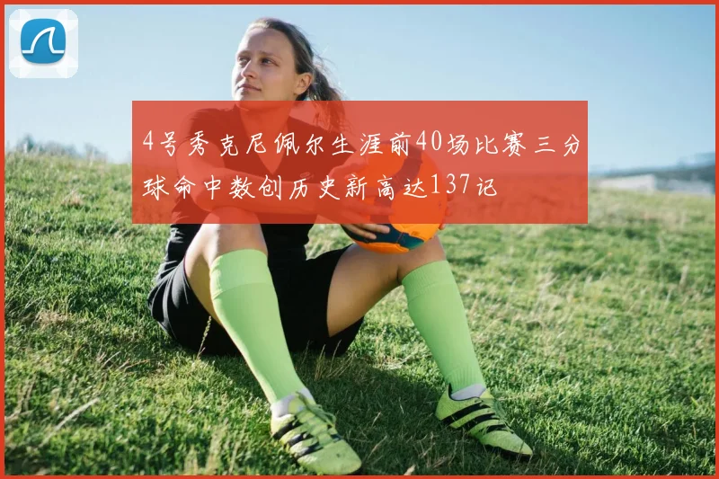 4号秀克尼佩尔生涯前40场比赛三分球命中数创历史新高达137记