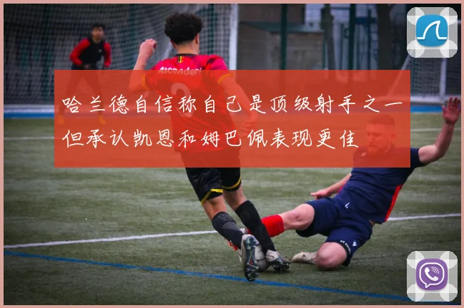 哈兰德自信称自己是顶级射手之一但承认凯恩和姆巴佩表现更佳