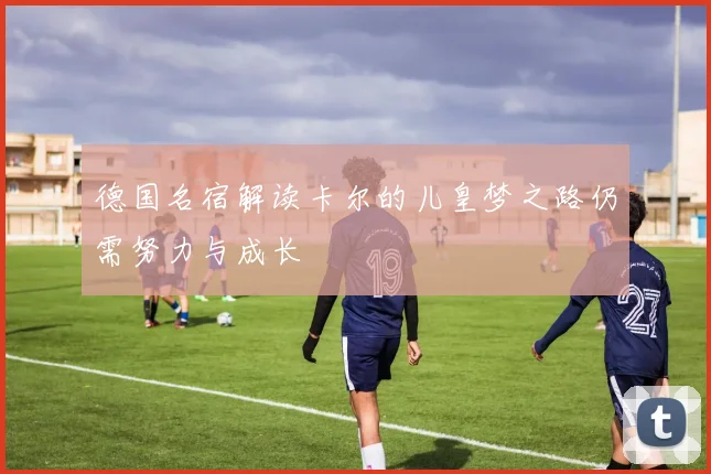 德国名宿解读卡尔的儿皇梦之路仍需努力与成长