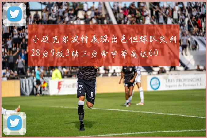 小迈克尔波特表现出色但球队失利28分9板3助三分命中率高达60