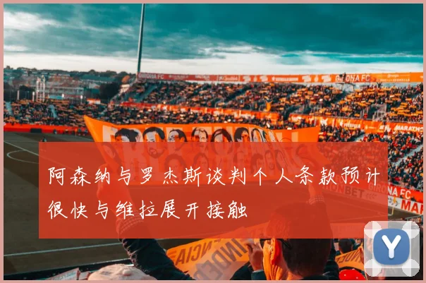 阿森纳与罗杰斯谈判个人条款预计很快与维拉展开接触