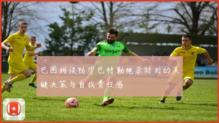巴图姆谈防守巴特勒绝杀时刻的关键决策与自我责任感