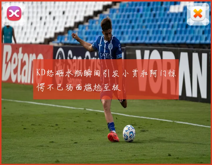 KD怒砸水瓶瞬间引发小贾和阿门惊愕不已场面尴尬至极