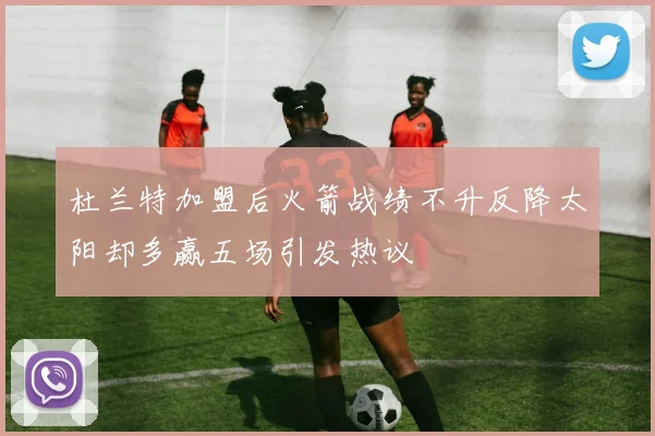 杜兰特加盟后火箭战绩不升反降太阳却多赢五场引发热议