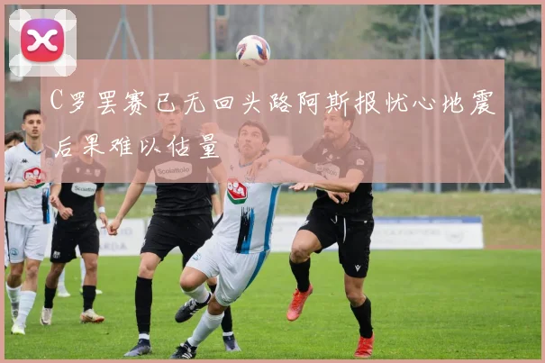 C罗罢赛已无回头路阿斯报忧心地震后果难以估量