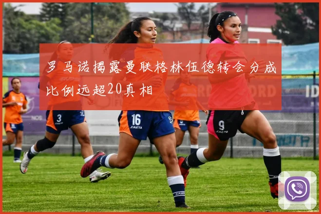 罗马诺揭露曼联格林伍德转会分成比例远超20真相