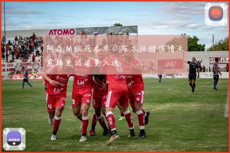 阿森纳欧冠名单公布本怀特伤情未愈梅里诺道曼入选