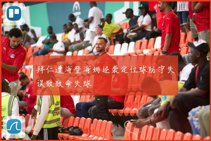 拜仁遭海登海姆逆袭定位球防守失误致致命失球