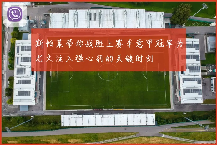 斯帕莱蒂称战胜上赛季意甲冠军为尤文注入强心剂的关键时刻