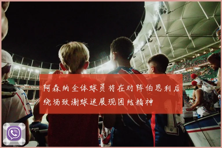 阿森纳全体球员将在对阵伯恩利后绕场致谢球迷展现团结精神