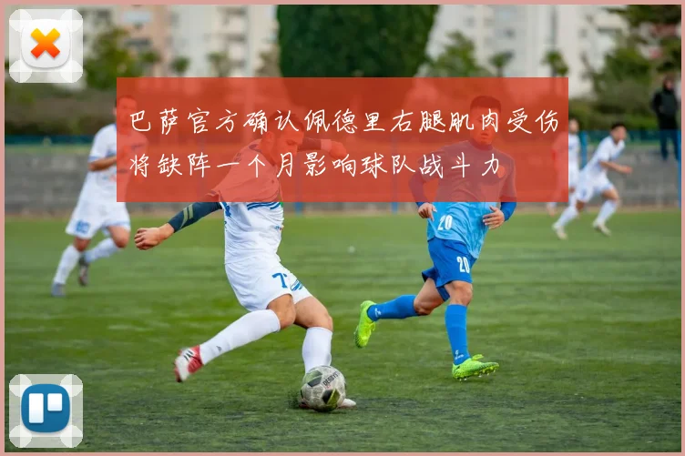 巴萨官方确认佩德里右腿肌肉受伤将缺阵一个月影响球队战斗力