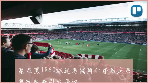 慕尼黑1860球迷恶搞拜仁夺冠庆典篡改队徽引发争议