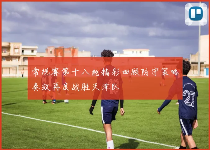 常规赛第十八轮精彩回顾防守策略奏效再度战胜天津队