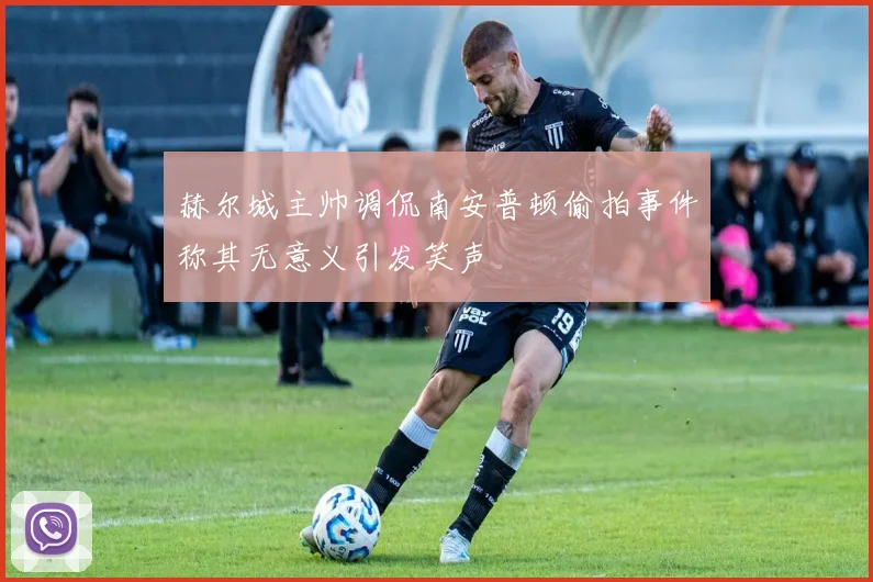 赫尔城主帅调侃南安普顿偷拍事件称其无意义引发笑声