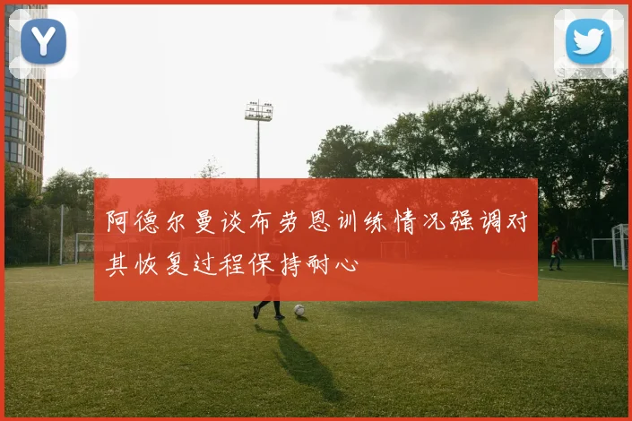 阿德尔曼谈布劳恩训练情况强调对其恢复过程保持耐心