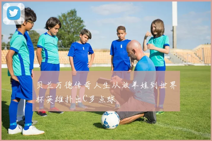 贝兰万德传奇人生从放羊娃到世界杯英雄扑出C罗点球