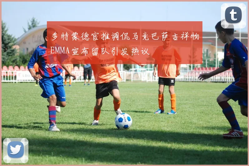 多特蒙德官推调侃马竞巴萨吉祥物EMMA宣布留队引发热议