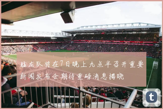 猛龙队将在7日晚上九点半召开重要新闻发布会期待重磅消息揭晓