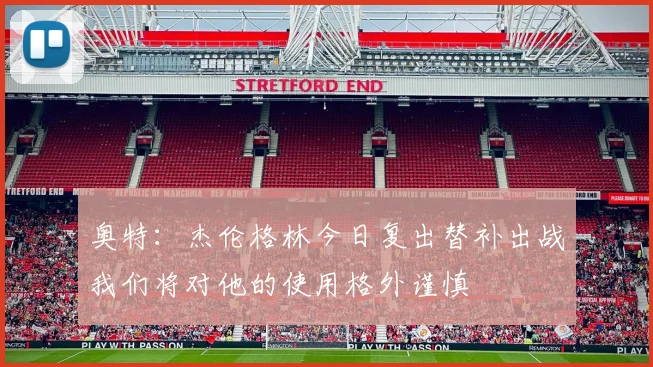 奥特：杰伦格林今日复出替补出战我们将对他的使用格外谨慎
