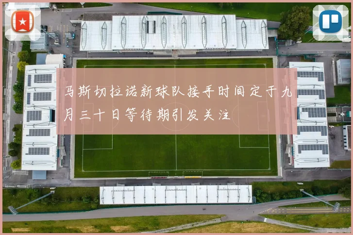 马斯切拉诺新球队接手时间定于九月三十日等待期引发关注