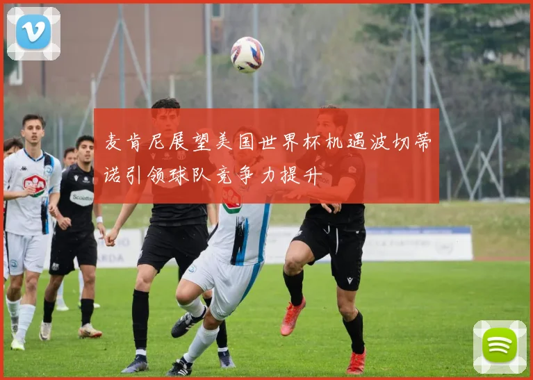 麦肯尼展望美国世界杯机遇波切蒂诺引领球队竞争力提升