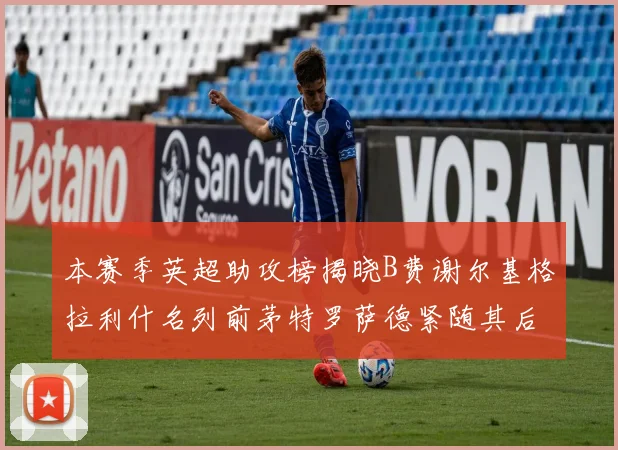 本赛季英超助攻榜揭晓B费谢尔基格拉利什名列前茅特罗萨德紧随其后